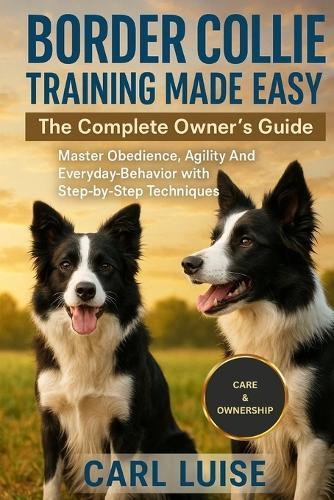 Border Collie Training Made Easy: The Complete Owner's Guide: Master Obedience, Agility And Everyday Behavior with Step-by-Step Techniques