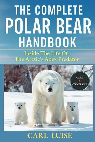 The Complete Polar Bear Handbook: Inside The Life Of The Arctic's Apex Predator