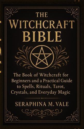 The Witchcraft Bible: The book of Witchcraft for Beginners and a Practical Guide to Spells, Rituals, Tarot, Crystals, and Everyday Magic