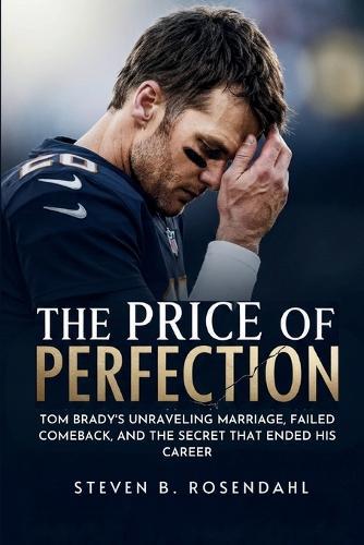 The Price of Perfection: Tom Brady's Unraveling Marriage, Failed Comeback, and the Secret That Ended His Career