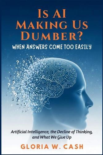 Is AI Making Us Dumber? When Answers Come Too Easily: Artificial Intelligence, the Decline of Thinking, and What We Give Up