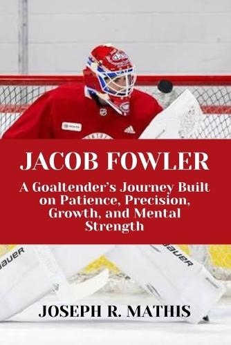 Jacob Fowler: A Goaltender's Journey Built on Patience, Precision, Growth, and Mental Strength