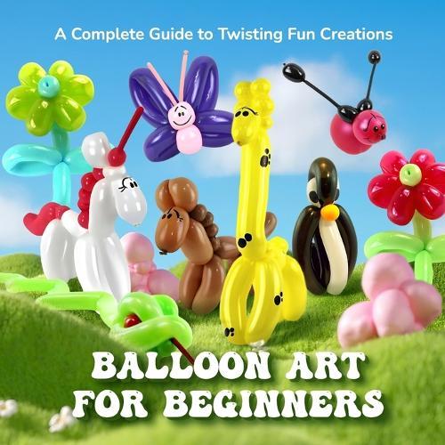 Balloon Art for Beginners: A Complete Guide to Twisting Fun Creations