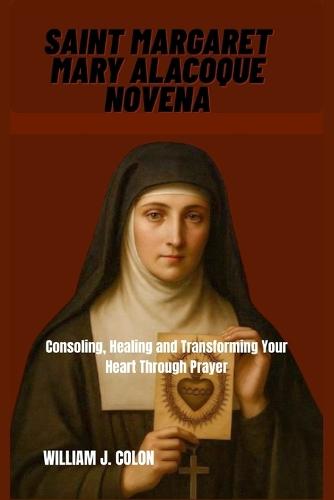 Saint Margaret Mary Alacoque Novena: Consoling, Healing And Transforming Your Life Through Prayer