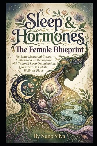 Sleep & Hormones: The Female Blueprint: Navigate Menstrual Cycles, Motherhood, & Menopause with Tailored Sleep Optimization, Quick Fixes & Holistic Wellness Plans