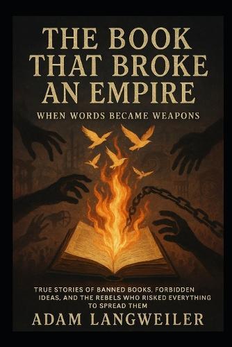 The Book That Broke an Empire: When Words Became Weapons: True Stories of Forbidden Ideas, and the Rebels Who Risked Everything to Spread Them
