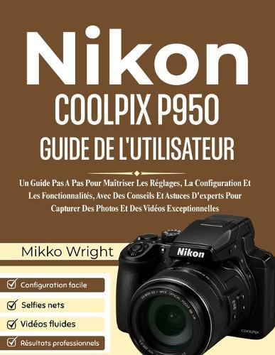 NIkon COOLPIX P950 GUIDE DE L'UTILISATEUR: Un Guide Pas A Pas Pour Maîtriser Les Réglages, La Configuration Et Les Fonctionnalités, Avec Des Conseils Et Astuces D'experts Pour Capturer Des Photos Et Des Vidéos Exceptionnelles