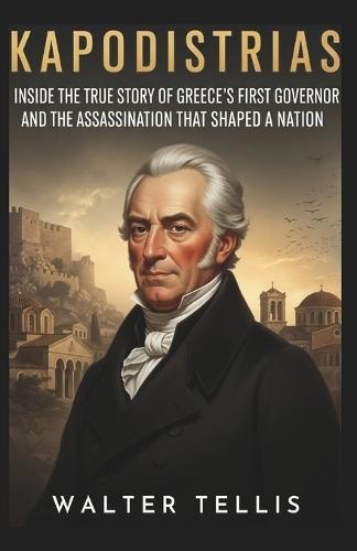 Kapodistrias: Inside the True Story of Greece's First Governor and the Assassination That Shaped a Nation