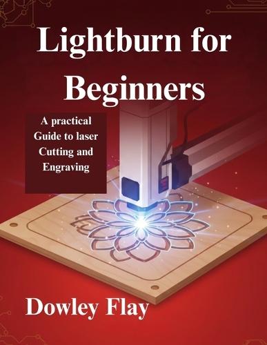 Lightburn for Beginners: A practical Guide to laser Cutting and Engraving