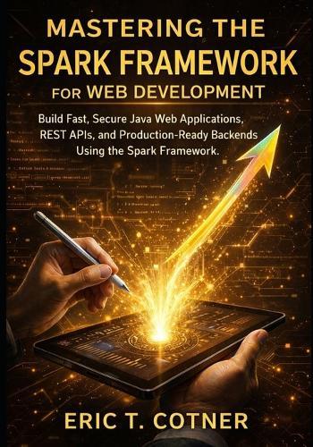 Mastering the Spark Framework for Web Development: Build Fast, Secure Java Web Applications, REST APIs, and Production-Ready Backends Using the Spark Framework