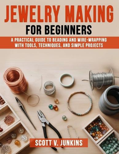 Jewelry Making for Beginners: A Practical Guide to Beading and Wire-Wrapping with Tools, Techniques, and Simple Projects