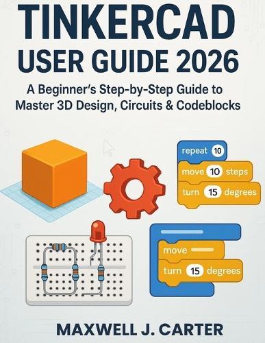 Tinkercad User Guide 2026: A Beginner's Step-by-Step Guide to Master 3D Design, Circuits & Codeblocks