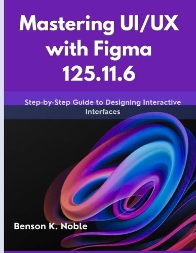 Mastering UI/UX with Figma 125.11.6: Step-by-Step Guide to Designing Interactive Interfaces