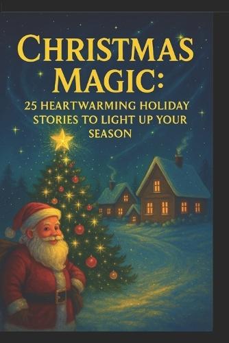 Christmas Magic: 25 Heartwarming Holiday Stories to Light Up Your Season: Unforgettable winter tales of miracles, kindness, and the true spirit of Christmas.
