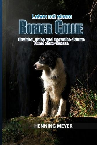 Border Collie: Leben mit einem Border Collie Erziehe, liebe und verstehe deinen Hund ohne Stress.