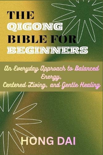 The Qigong Bible for Beginners: An Everyday Approach to Balanced Energy, Centered Living, and Gentle Healing