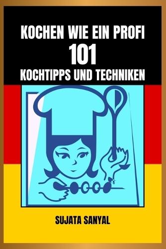 Kochen Wie Ein Profi: 101 KOCHTIPPS UND TECHNIKEN: Ein einfacher und leicht verständlicher Leitfaden mit wichtigem Fachwissen und praktischen Tipps zur Steigerung Ihrer Kochkünste