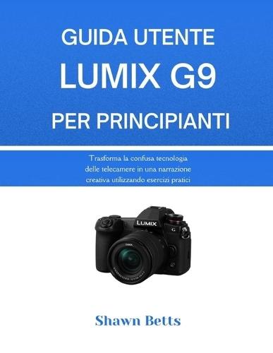 Guida Utente Lumix G9 Per Principianti: Trasforma la confusa tecnologia delle telecamere in una narrazione creativa utilizzando esercizi pratici