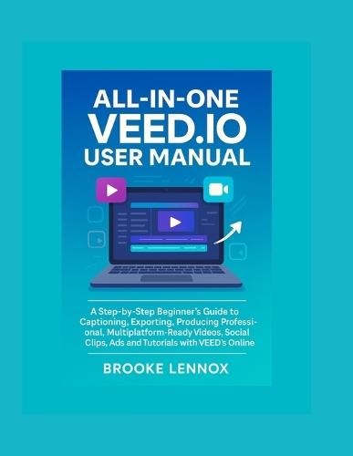 All In One Veed.io User Manual: A Step-by-Step Beginner's Guide to Captioning, Exporting, Producing professional, Multiplatform-Ready Videos, Social Clips, Ads and Tutorials with VEED's Online Studio