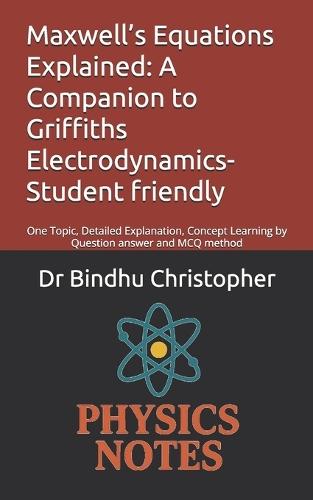 Maxwell's Equations Explained: A Companion to Griffiths Electrodynamics-Student friendly: One Topic, Detailed Explanation, Concept Learning by Question answer and MCQ method