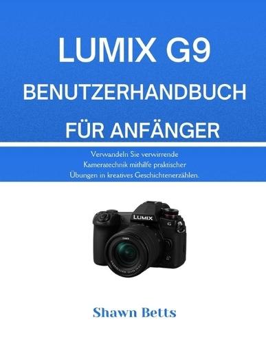 Lumix G9 Benutzerhandbuch Für Anfänger: Verwandeln Sie verwirrende Kameratechnik mithilfe praktischer Übungen in kreatives Geschichtenerzählen.