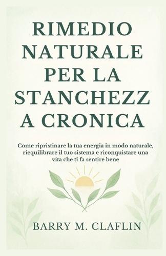 Rimedio Naturale Per La Stanchezza Cronica: Come ripristinare la tua energia in modo naturale, riequilibrare il tuo sistema e riconquistare una vita che ti fa sentire bene