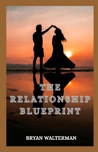 The Relationship Blueprint: Proven Tools To Strengthen Love, Resolve Conflict And Grow Together