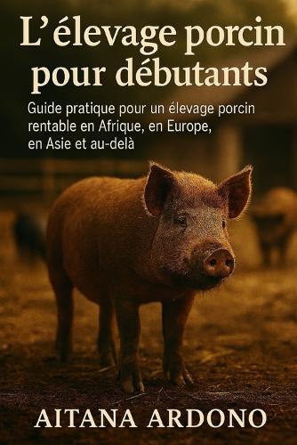 L'élevage porcin pour débutants: Guide pratique pour un élevage porcin rentable en Afrique, en Europe, en Asie et au-delà