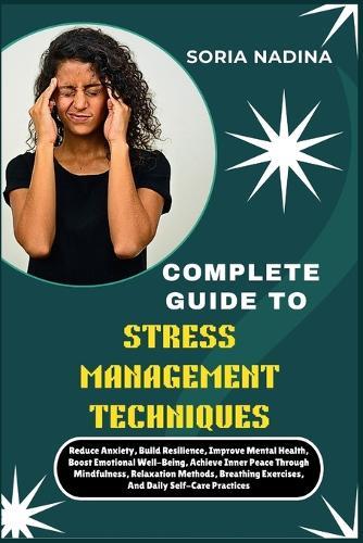 Complete Guide to Stress Management Techniques: Reduce Anxiety, Build Resilience, Improve Mental Health, Boost Emotional Well-Being, Achieve Inner Peace Through Mindfulness, Relaxation Methods, Breathing Exercises, And Daily Self-Care Practices