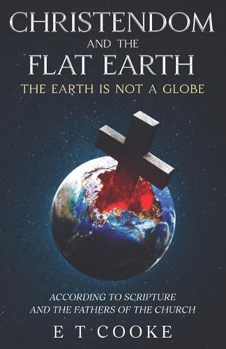 Christendom and the Flat Earth: The Earth is Not a Globe According to Scripture and the Fathers of the Church