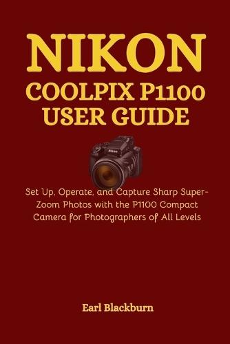 Nikon COOLPIX P1100 User Guide: Set Up, Operate, and Capture Sharp Super-Zoom Photos with the P1100 Compact Camera for Photographers of All Levels