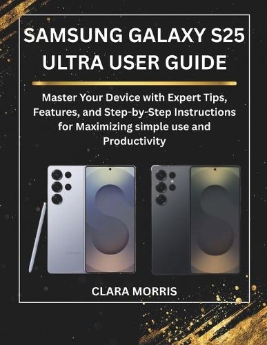 Samsung Galaxy S25 Ultra User Guide: Master Your Device with Expert Tips, Features, and Step-by-Step Instructions for Maximizing simple use and Productivity