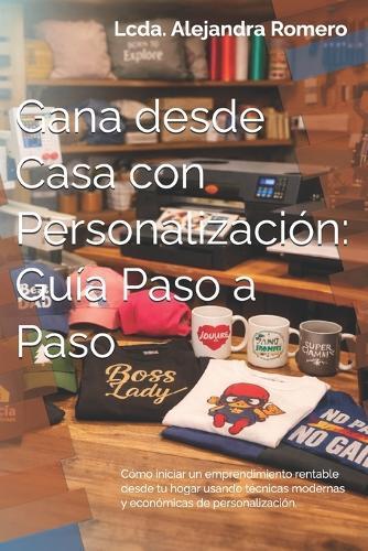 Gana desde Casa con Personalización: Guía Paso a Paso: Cómo iniciar un emprendimiento rentable desde tu hogar usando técnicas modernas y económicas de personalización.