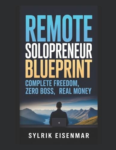 Remote Solopreneur Blueprint: Complete Freedom, Zero Boss, Real Money
