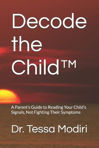Decode the Child(TM): A Parent's Guide to Reading Your Child's Signals, Not Fighting Their Symptoms