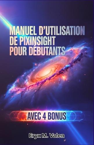 Manuel d'utilisation de PixInsight pour débutants: Un guide pas à pas pour maîtriser la retouche d'images et obtenir des résultats impressionnants en astrophotographie avec PixInsight