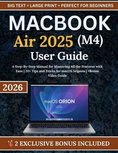 MacBook Air 2025 (M4) User Guide: A Step-By-Step Manual for Mastering All the Features with Ease 20+ Tips and Tricks for macOS Sequoia +Bonus Video Guide