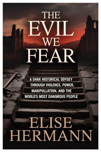 The Evil We Fear: A Dark Historical Odyssey Through Violence, Power, Manipulation, and the World's Most Dangerous People