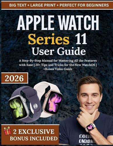 APPLE WATCH Series 11 User Guide: A Step-By-Step Manual for Mastering All the Features with Ease 20+ Tips and Tricks for the New WatchOS +Bonus Video Guide