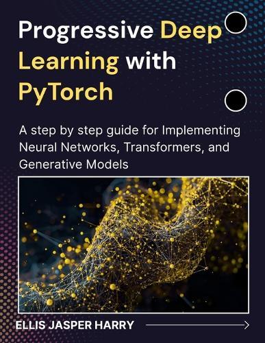 Progressive Deep Learning with PyTorch: A step by step guide for Implementing Neural Networks, Transformers, and Generative Models