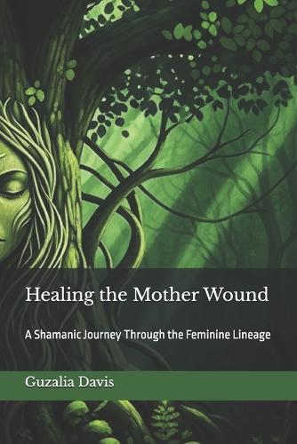 Healing the Mother Wound: A Shamanic Journey Through the Feminine Lineage