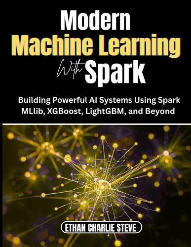 Modern MACHINE LEARNING With Spark: Building Powerful AI Systems Using Spark MLlib, XGBoost, LightGBM, and Beyond