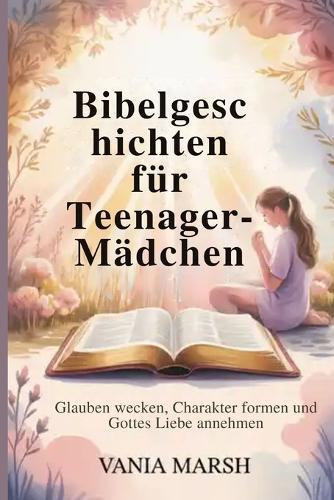 Bibelgeschichten für Teenager-Mädchen: Glauben wecken, Charakter formen und Gottes Liebe annehmen