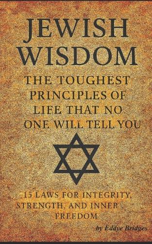 Jewish Wisdom: The Toughest Principles of Life That No One Will Tell You: 15 Principles for Integrity, Strength, and Inner Freedom