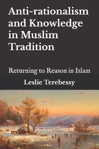Anti-rationalism and Knowledge in Muslim Tradition: Returning to Reason in Islam