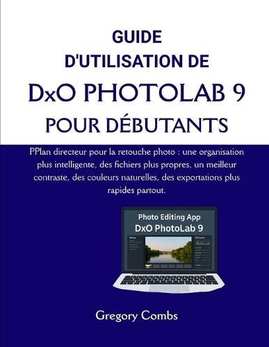 GUIDE D'UTILISATION DE DxO PHOTOLAB 9 POUR DÉBUTANTS: PPlan directeur pour la retouche photo: une organisation plus intelligente, des fichiers plus propres, un meilleur contraste, des couleurs naturelles, des exportations plus rapides partout.