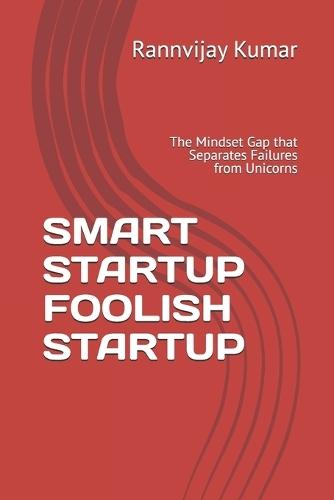 Smart Startup Foolish Startup: The Mindset Gap that Separates Failures from Unicorns