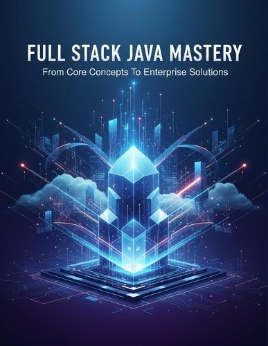 Full Stack Java Mastery: From Core Concepts To Enterprise Solutions