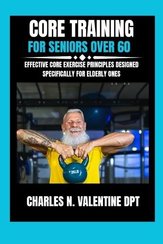 Core Training For Seniors Over 60: Effective Core Exercise Principles Designed Specifically for Elderly Ones