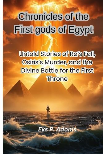 Chronicles of the First gods of Egypt: Untold Stories of Ra's Fall, Osiris's Murder, and the Divine Battle for the First Throne